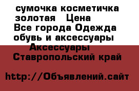 сумочка косметичка золотая › Цена ­ 300 - Все города Одежда, обувь и аксессуары » Аксессуары   . Ставропольский край